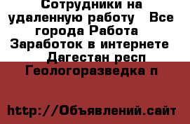 Сотрудники на удаленную работу - Все города Работа » Заработок в интернете   . Дагестан респ.,Геологоразведка п.